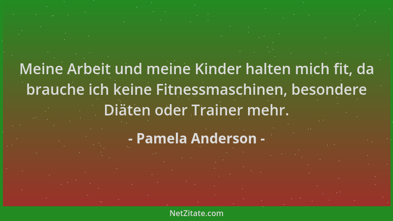 Pamela Anderson - Meine Arbeit und meine Kinder halten mich fit, da brauche ich keine Fitnessmaschinen, besondere Diäten od...