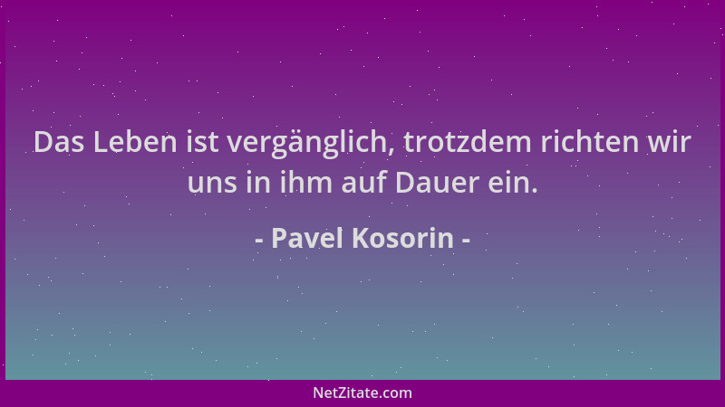 Pavel Kosorin - Das Leben ist vergänglich, trotzdem richten wir uns in ihm auf Dauer ein....