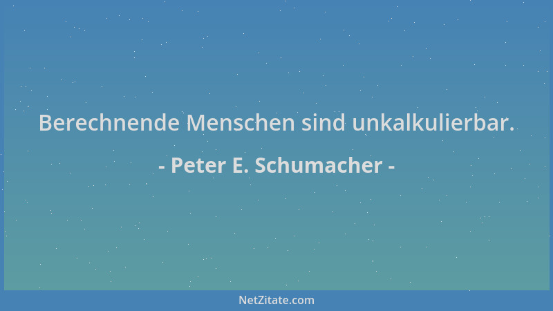 Peter E. Schumacher - Berechnende Menschen sind unkalkulierbar....