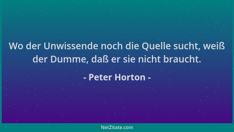 Peter Horton - Wo der Unwissende noch die Quelle sucht, weiß der Dumme, daß er sie nicht braucht....