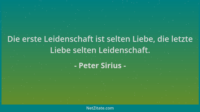 Peter Sirius - Die erste Leidenschaft ist selten Liebe, die letzte Liebe selten Leidenschaft....