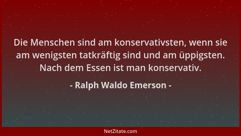 Ralph Waldo Emerson - Die Menschen sind am konservativsten, wenn sie am wenigsten tatkräftig sind und am üppigsten. Nach de...