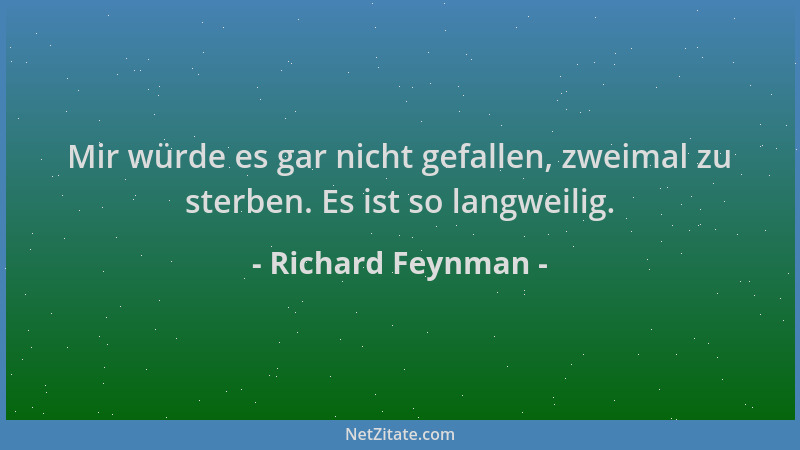 Richard Feynman - Mir würde es gar nicht gefallen, zweimal zu sterben. Es ist so langweilig....