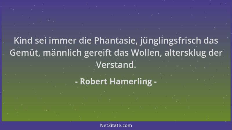 Robert Hamerling - Kind sei immer die Phantasie, jünglingsfrisch das Gemüt, männlich gereift das Wollen, altersklug der Ver...