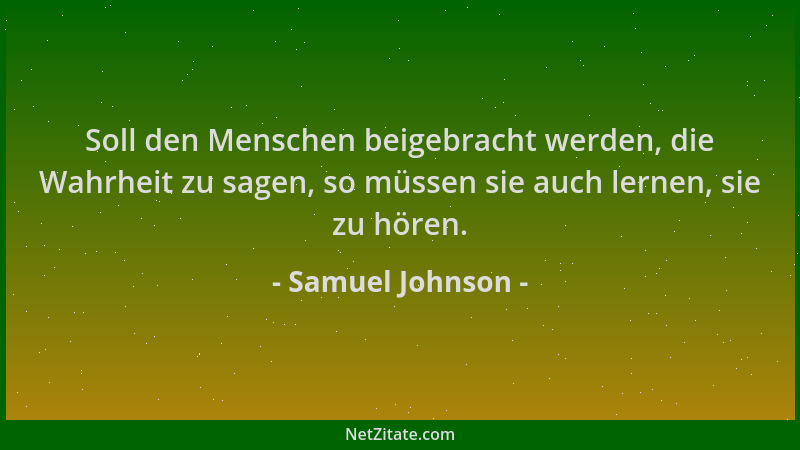Samuel Johnson - Soll den Menschen beigebracht werden, die Wahrheit zu sagen, so müssen sie auch lernen, sie zu hören....