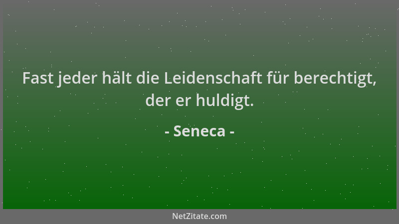 Seneca - Fast jeder hält die Leidenschaft für berechtigt, der er huldigt....