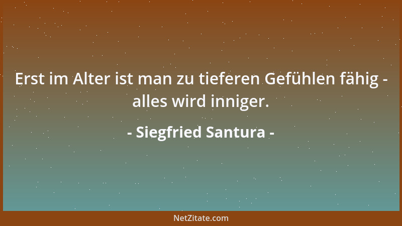 Siegfried Santura - Erst im Alter ist man zu tieferen Gefühlen fähig - alles wird inniger....