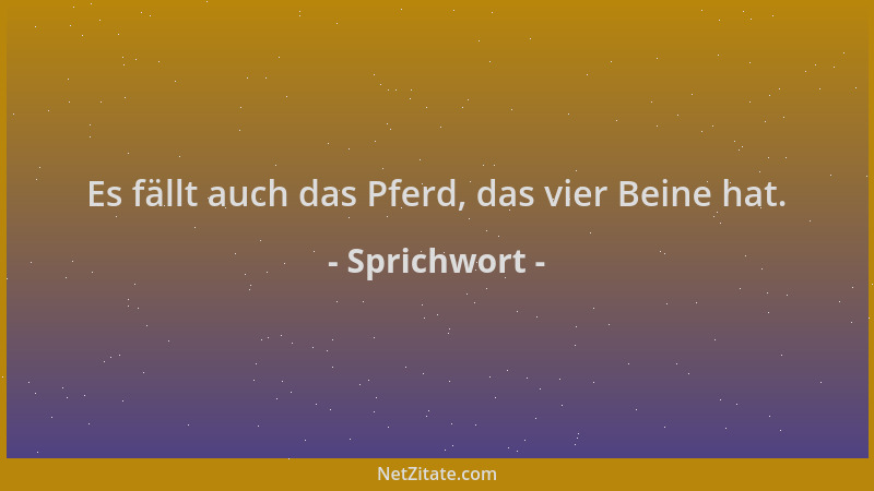 Sprichwort - Es fällt auch das Pferd, das vier Beine hat....