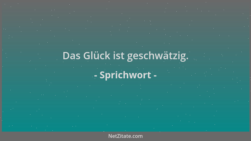 Sprichwort - Das Glück ist geschwätzig....