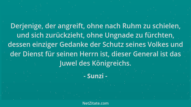 Sunzi - Derjenige, der angreift, ohne nach Ruhm zu schielen, und sich zurückzieht, ohne Ungnade zu fürchten, dessen einzige...