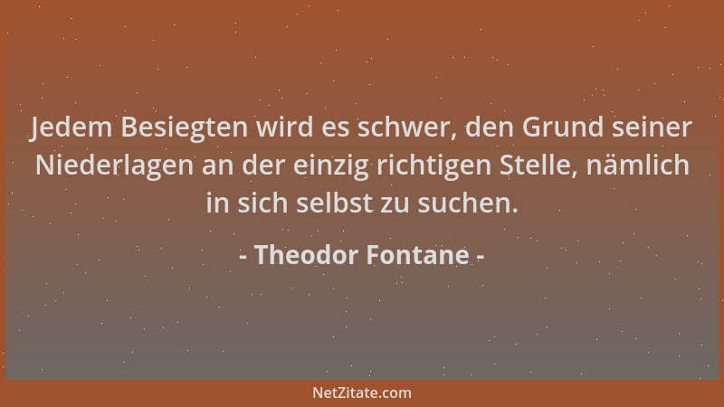 Theodor Fontane - Jedem Besiegten wird es schwer, den Grund seiner Niederlagen an der einzig richtigen Stelle, nämlich in s...