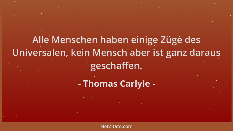 Thomas Carlyle - Alle Menschen haben einige Züge des Universalen, kein Mensch aber ist ganz daraus geschaffen....