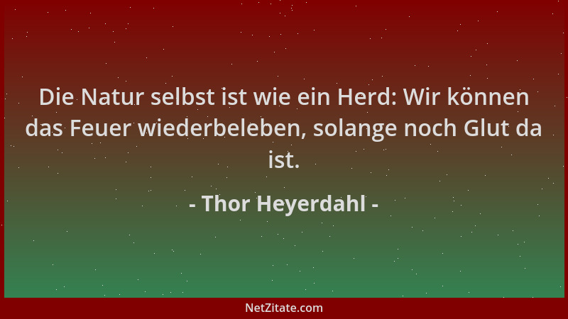 Thor Heyerdahl - Die Natur selbst ist wie ein Herd: Wir können das Feuer wiederbeleben, solange noch Glut da ist....