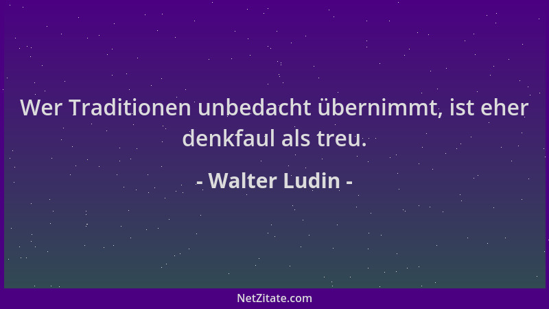 Walter Ludin - Wer Traditionen unbedacht übernimmt, ist eher denkfaul als treu....