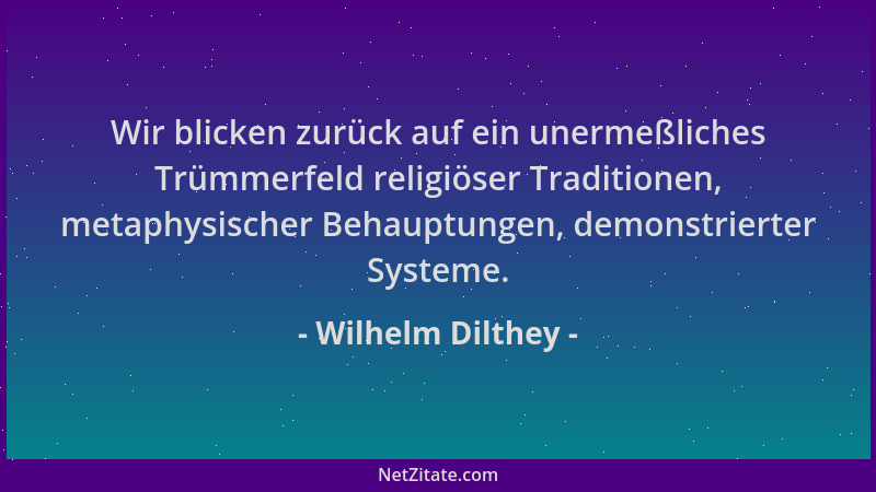 Wilhelm Dilthey - Wir blicken zurück auf ein unermeßliches Trümmerfeld religiöser Traditionen, metaphysischer Behauptungen,...