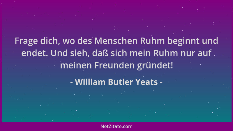 William Butler Yeats - Frage dich, wo des Menschen Ruhm beginnt und endet. Und sieh, daß sich mein Ruhm nur auf meinen Freu...