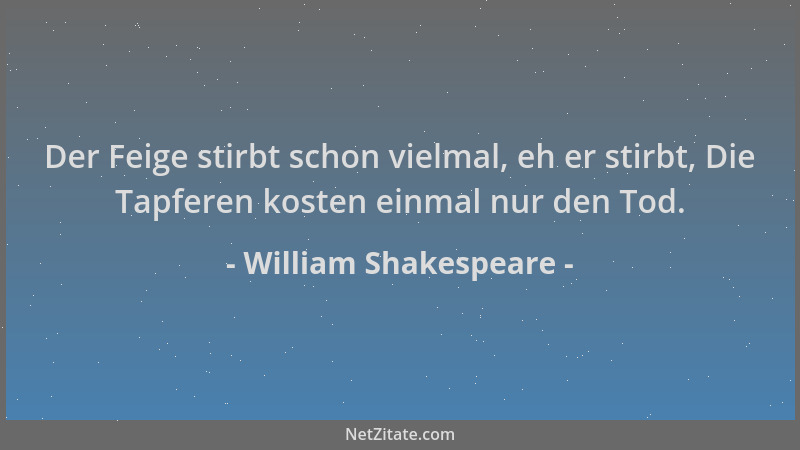 William Shakespeare - Der Feige stirbt schon vielmal, eh er stirbt, Die Tapferen kosten einmal nur den Tod....