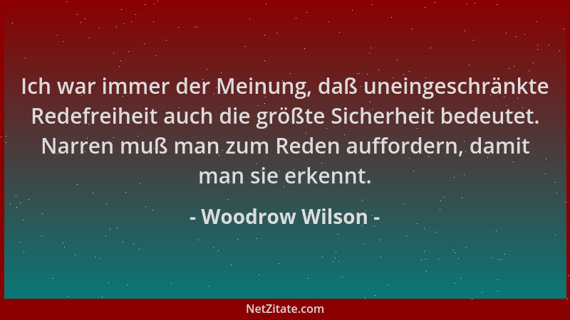 Woodrow Wilson - Ich war immer der Meinung, daß uneingeschränkte Redefreiheit auch die größte Sicherheit bedeutet. Narren m...