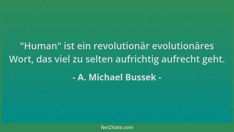 A. Michael Bussek -  "Human " ist ein revolutionär evolutionäres Wort, das viel zu selten aufrichtig aufrecht geht....