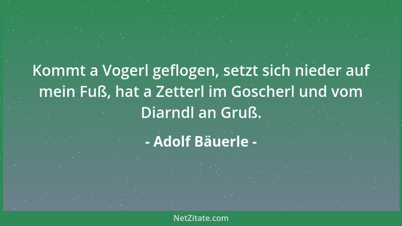 Adolf Bäuerle - Kommt a Vogerl geflogen, setzt sich nieder auf mein Fuß, hat a Zetterl im Goscherl und vom Diarndl an Gruß....