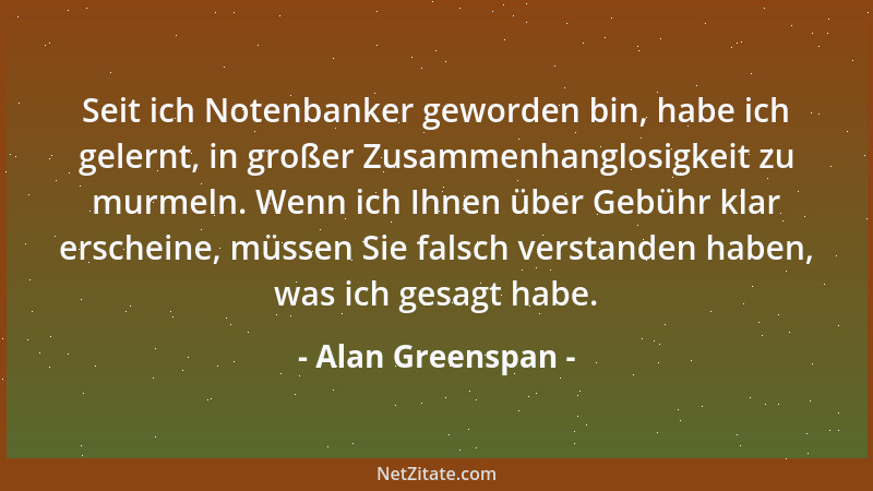 Alan Greenspan - Seit ich Notenbanker geworden bin, habe ich gelernt, in großer Zusammenhanglosigkeit zu murmeln. Wenn ich...