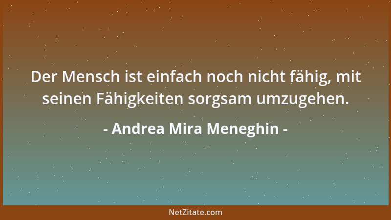 Andrea Mira Meneghin - Der Mensch ist einfach noch nicht fähig, mit seinen Fähigkeiten sorgsam umzugehen....