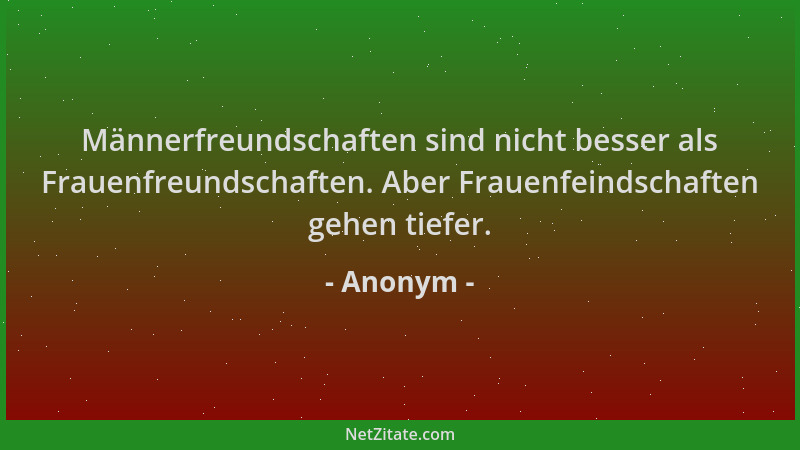 Anonym - Männerfreundschaften sind nicht besser als Frauenfreundschaften. Aber Frauenfeindschaften gehen tiefer....