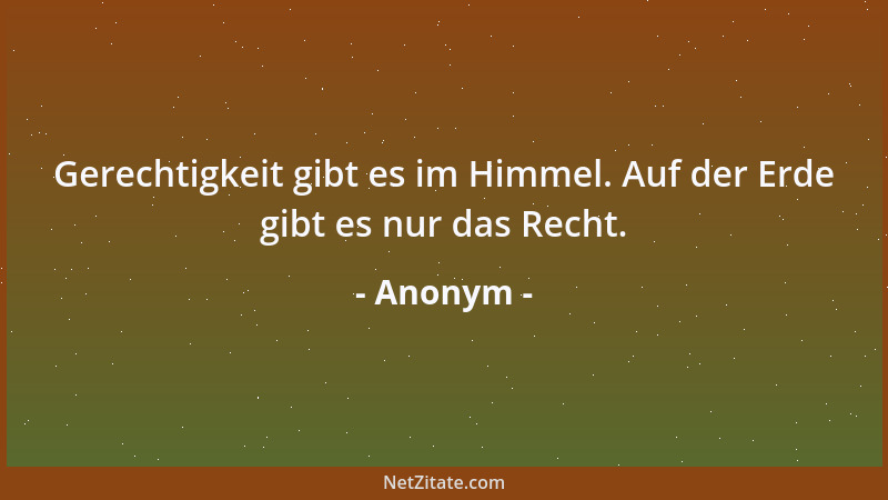 Anonym - Gerechtigkeit gibt es im Himmel. Auf der Erde gibt es nur das Recht....