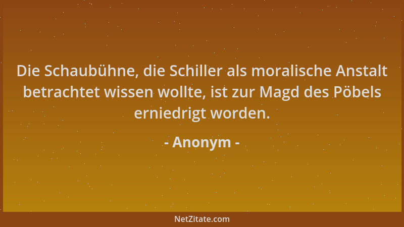 Anonym - Die Schaubühne, die Schiller als moralische Anstalt betrachtet wissen wollte, ist zur Magd des Pöbels erniedrigt w...