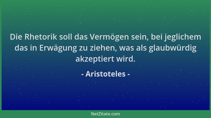 Aristoteles - Die Rhetorik soll das Vermögen sein, bei jeglichem das in Erwägung zu ziehen, was als glaubwürdig akzeptiert...