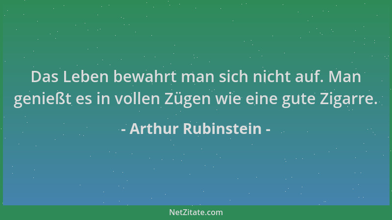 Arthur Rubinstein - Das Leben bewahrt man sich nicht auf. Man genießt es in vollen Zügen wie eine gute Zigarre....