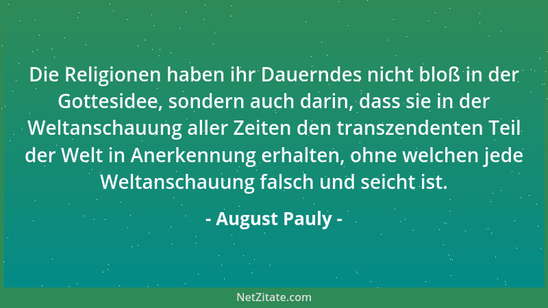 August Pauly - Die Religionen haben ihr Dauerndes nicht bloß in der Gottesidee, sondern auch darin, dass sie in der Weltans...