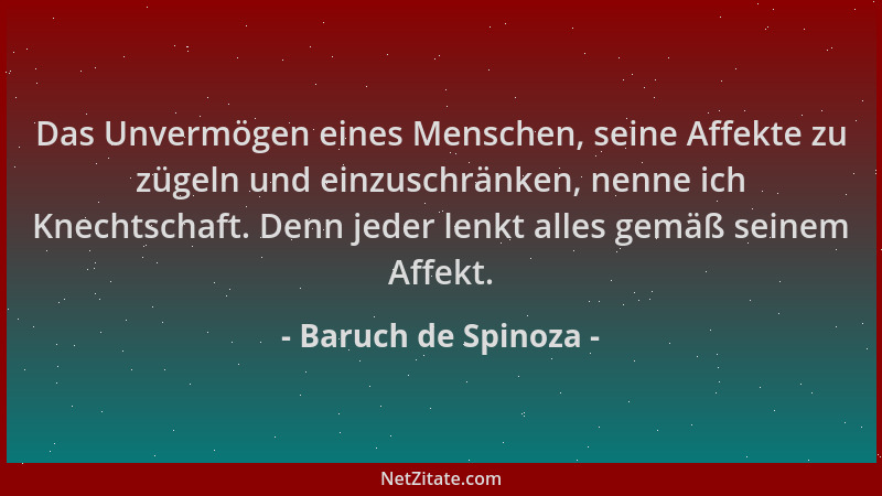 Baruch de Spinoza - Das Unvermögen eines Menschen, seine Affekte zu zügeln und einzuschränken, nenne ich Knechtschaft. Denn...