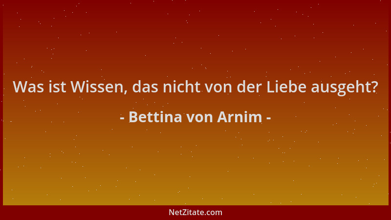 Bettina von Arnim - Was ist Wissen, das nicht von der Liebe ausgeht?...