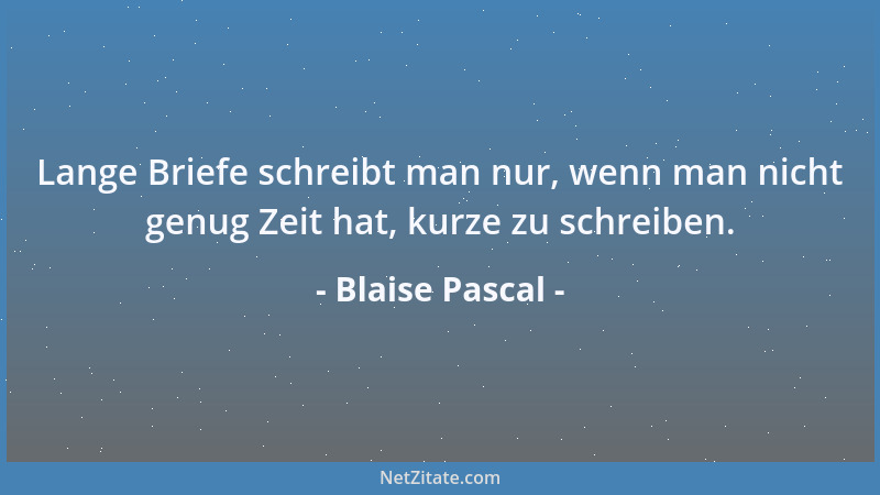 Blaise Pascal - Lange Briefe schreibt man nur, wenn man nicht genug Zeit hat, kurze zu schreiben....