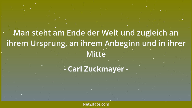 Carl Zuckmayer - Man steht am Ende der Welt und zugleich an ihrem Ursprung, an ihrem Anbeginn und in ihrer Mitte...