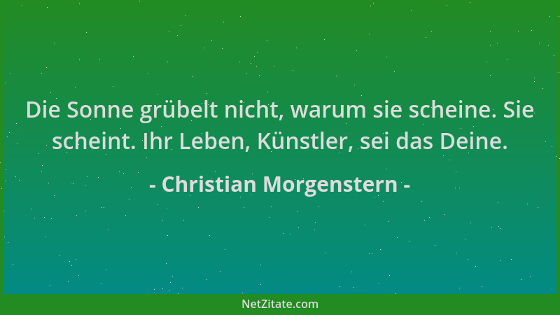 Christian Morgenstern - Die Sonne grübelt nicht, warum sie scheine. Sie scheint. Ihr Leben, Künstler, sei das Deine....
