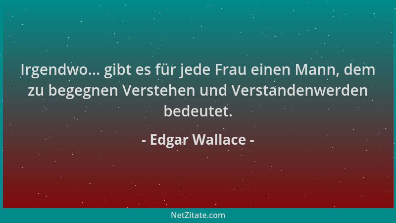 Edgar Wallace - Irgendwo... gibt es für jede Frau einen Mann, dem zu begegnen Verstehen und Verstandenwerden bedeutet....