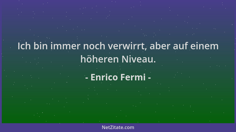 Enrico Fermi - Ich bin immer noch verwirrt, aber auf einem höheren Niveau....