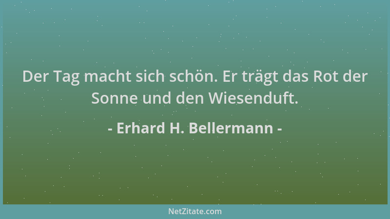 Erhard H. Bellermann - Der Tag macht sich schön. Er trägt das Rot der Sonne und den Wiesenduft....