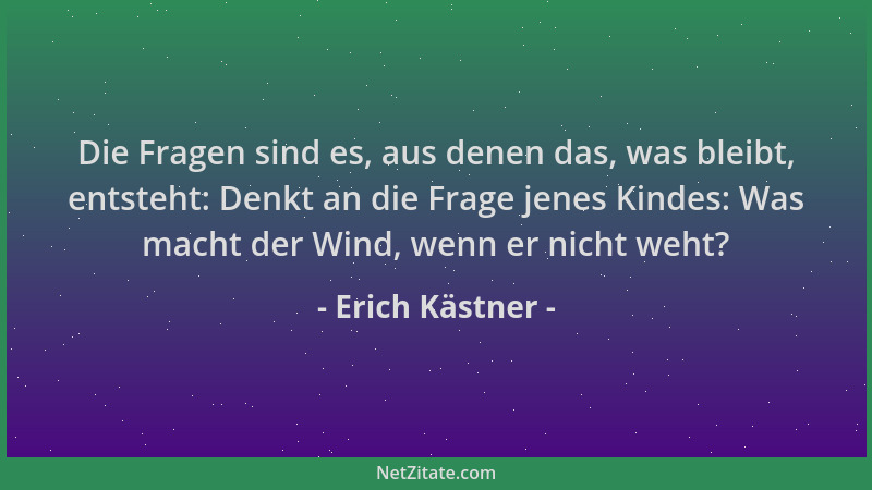 Erich Kästner - Die Fragen sind es, aus denen das, was bleibt, entsteht: Denkt an die Frage jenes Kindes: Was macht der Win...