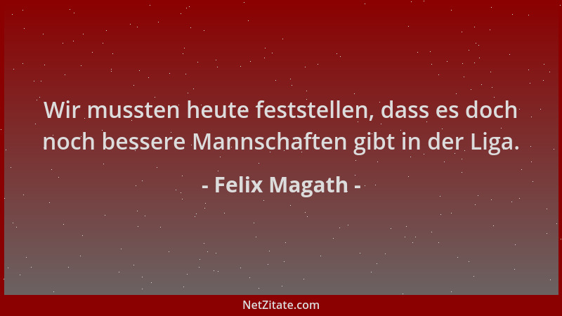 Felix Magath - Wir mussten heute feststellen, dass es doch noch bessere Mannschaften gibt in der Liga....