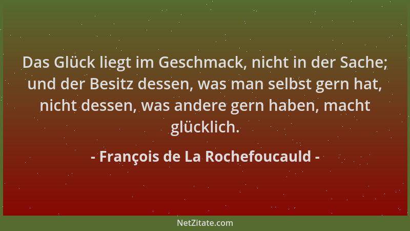 François de La Rochefoucauld - Das Glück liegt im Geschmack, nicht in der Sache; und der Besitz dessen, was man selbst gern...