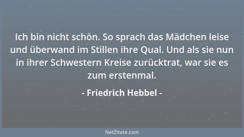 Friedrich Hebbel - Ich bin nicht schön. So sprach das Mädchen leise und überwand im Stillen ihre Qual. Und als sie nun in i...