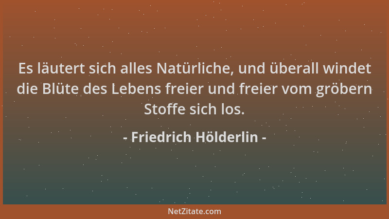 Friedrich Hölderlin - Es läutert sich alles Natürliche, und überall windet die Blüte des Lebens freier und freier vom gröbe...