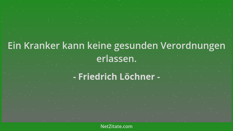 Friedrich Löchner - Ein Kranker kann keine gesunden Verordnungen erlassen....