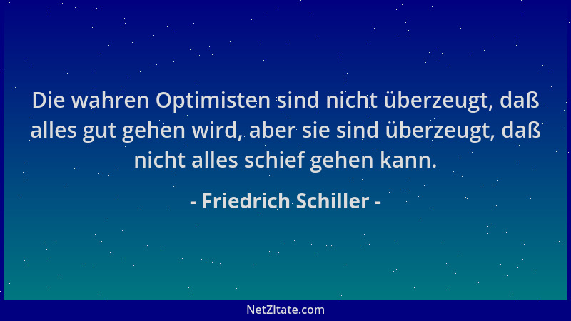 Friedrich Schiller - Die wahren Optimisten sind nicht überzeugt, daß alles gut gehen wird, aber sie sind überzeugt, daß nic...