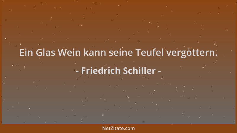 Friedrich Schiller - Ein Glas Wein kann seine Teufel vergöttern....