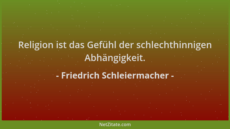 Friedrich Schleiermacher - Religion ist das Gefühl der schlechthinnigen Abhängigkeit....