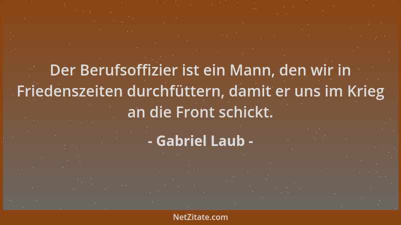 Gabriel Laub - Der Berufsoffizier ist ein Mann, den wir in Friedenszeiten durchfüttern, damit er uns im Krieg an die Front...